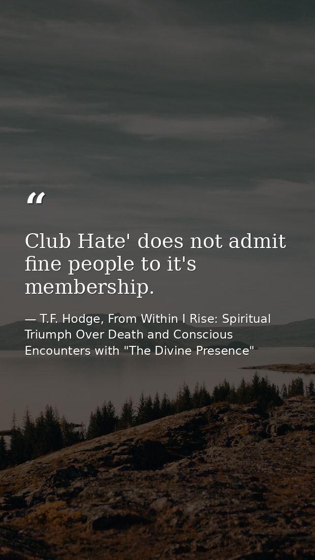Club Hate' does not admit fine people to it's membership. — T.F. Hodge, From Within I Rise: Spiritual Triumph Over Death and Conscious Encounters with "The Divine Presence"