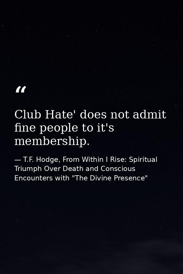 Club Hate' does not admit fine people to it's membership. — T.F. Hodge, From Within I Rise: Spiritual Triumph Over Death and Conscious Encounters with "The Divine Presence"