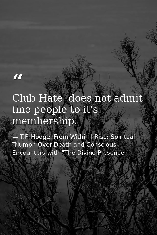 Club Hate' does not admit fine people to it's membership. — T.F. Hodge, From Within I Rise: Spiritual Triumph Over Death and Conscious Encounters with "The Divine Presence"