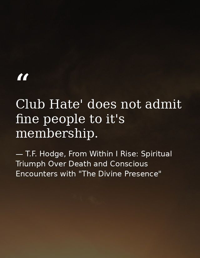 Club Hate' does not admit fine people to it's membership. — T.F. Hodge, From Within I Rise: Spiritual Triumph Over Death and Conscious Encounters with "The Divine Presence"