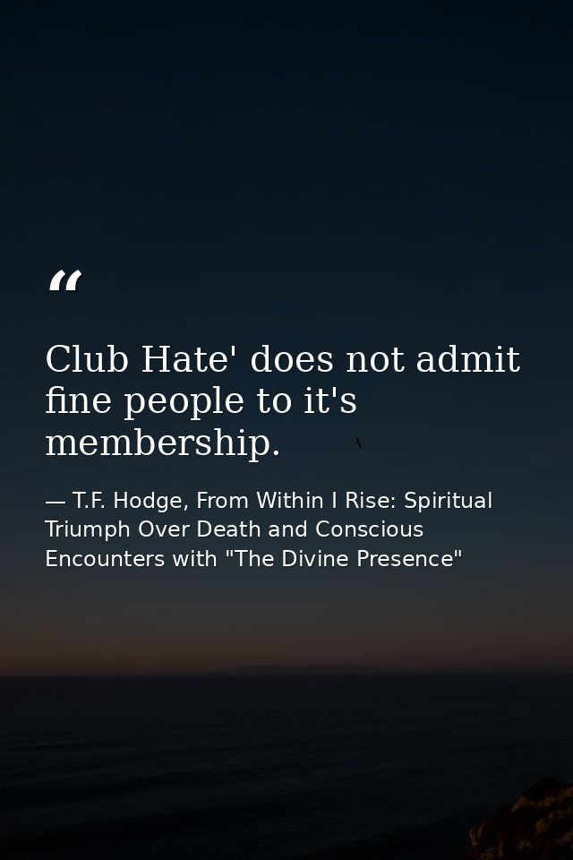 Club Hate' does not admit fine people to it's membership. — T.F. Hodge, From Within I Rise: Spiritual Triumph Over Death and Conscious Encounters with "The Divine Presence"