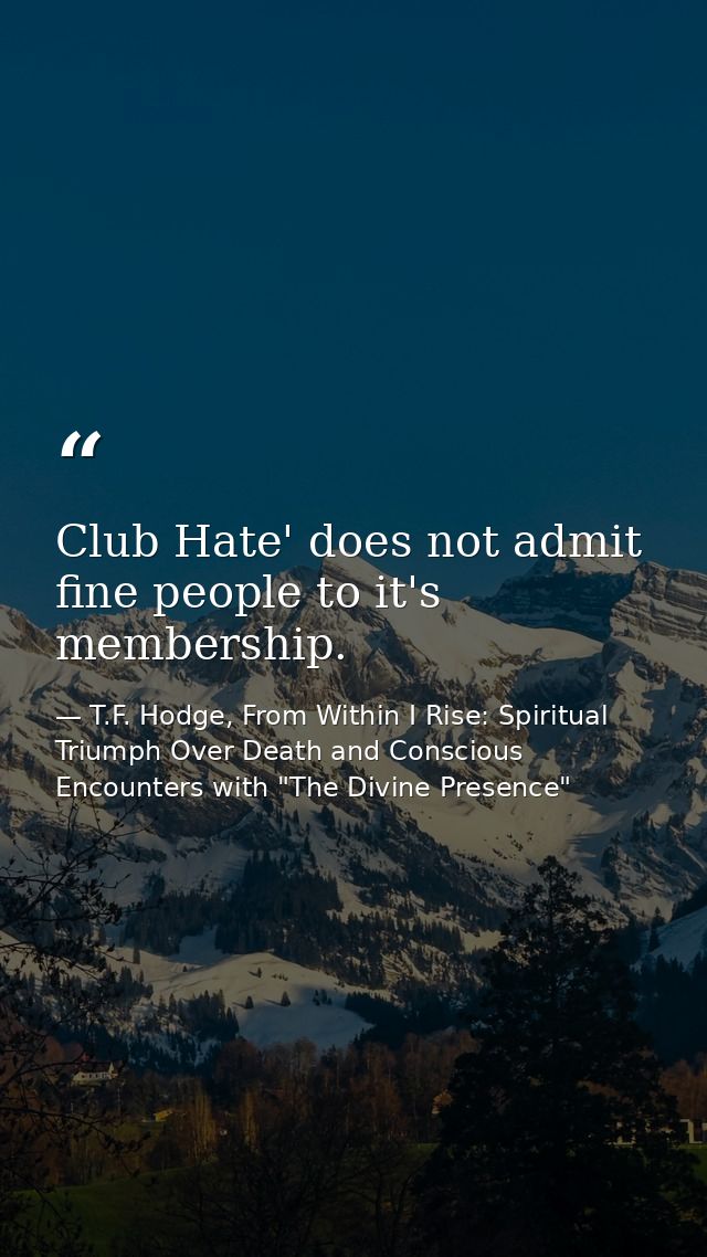 Club Hate' does not admit fine people to it's membership. — T.F. Hodge, From Within I Rise: Spiritual Triumph Over Death and Conscious Encounters with "The Divine Presence"