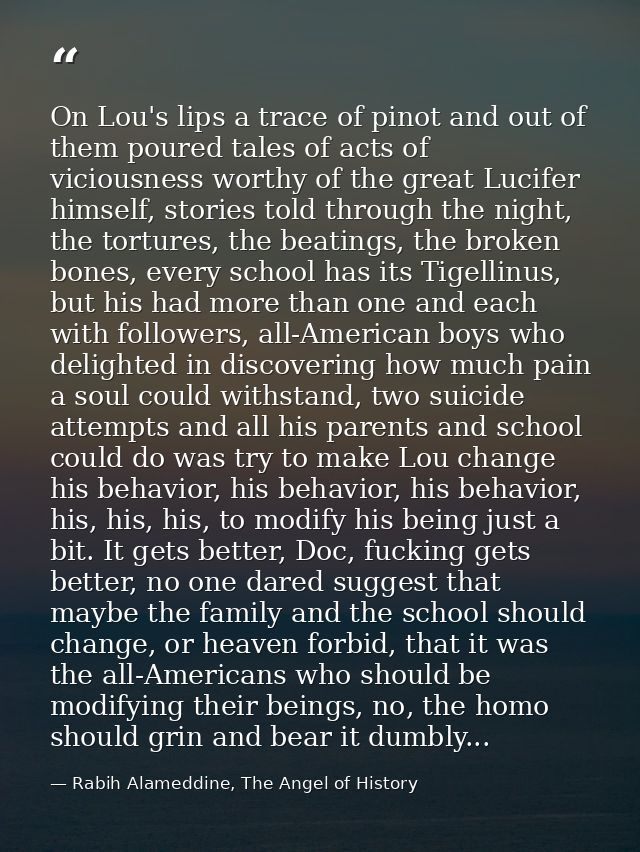On Lou's lips a trace of pinot and out of them poured tales of acts of viciousness worthy of the great Lucifer himself,  — Rabih Alameddine, The Angel of History