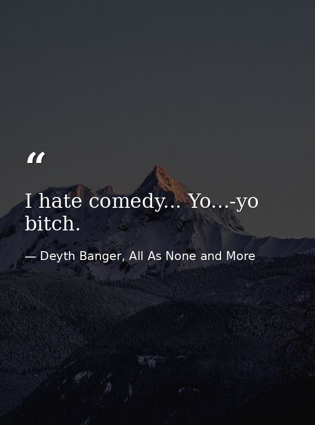I hate comedy... Yo...-yo bitch. — Deyth Banger, All As None and More