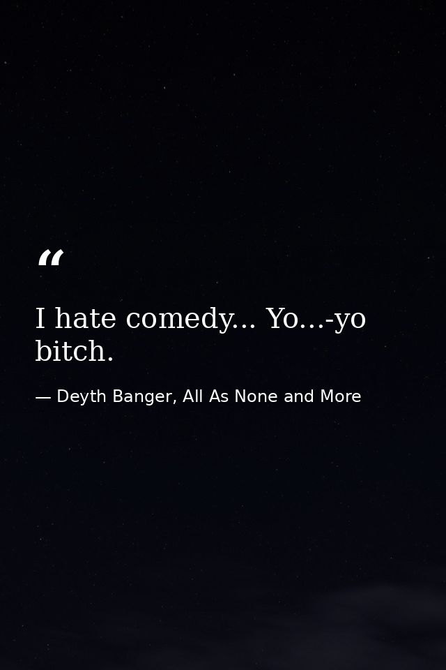I hate comedy... Yo...-yo bitch. — Deyth Banger, All As None and More