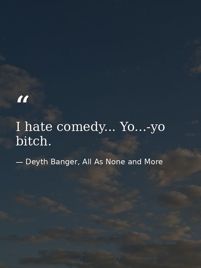 I hate comedy... Yo...-yo bitch. — Deyth Banger, All As None and More