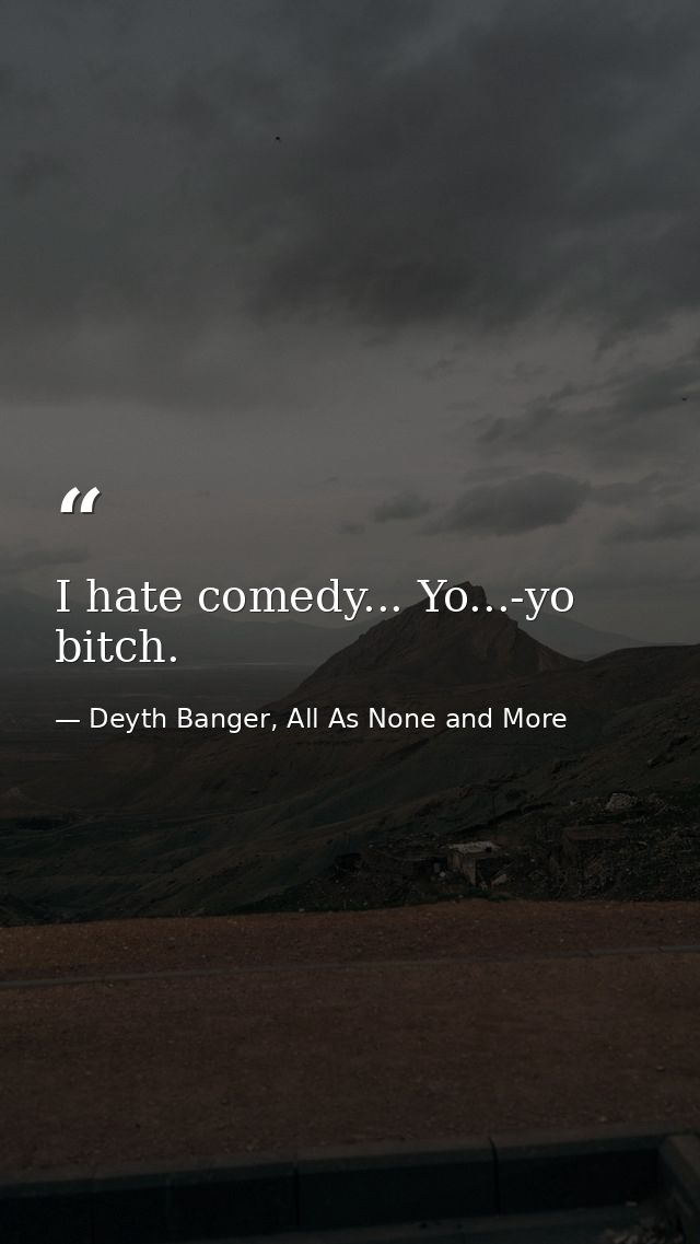 I hate comedy... Yo...-yo bitch. — Deyth Banger, All As None and More