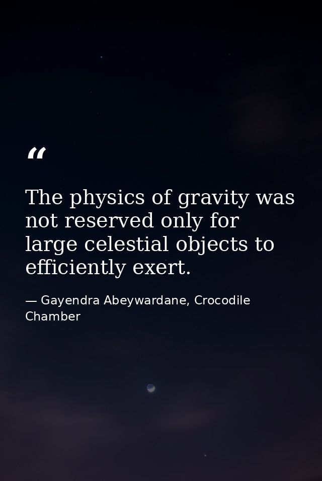 The physics of gravity was not reserved only for large celestial objects to efficiently exert. — Gayendra Abeywardane, Crocodile Chamber