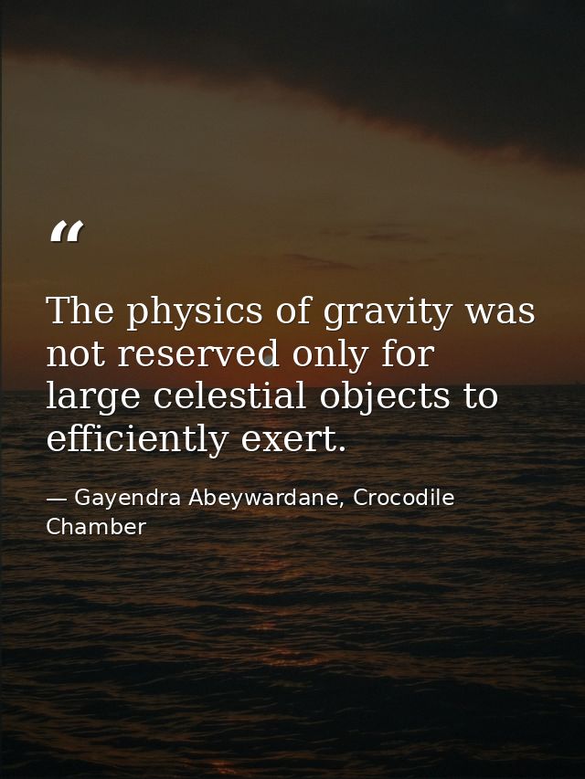 The physics of gravity was not reserved only for large celestial objects to efficiently exert. — Gayendra Abeywardane, Crocodile Chamber