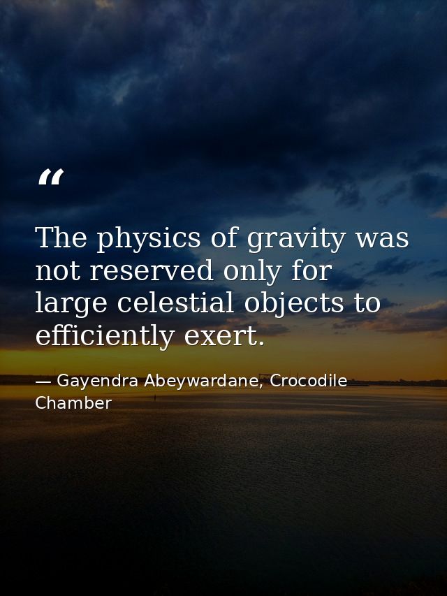 The physics of gravity was not reserved only for large celestial objects to efficiently exert. — Gayendra Abeywardane, Crocodile Chamber