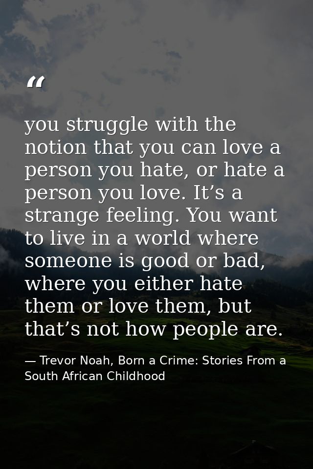 you struggle with the notion that you can love a person you hate, or hate a person you love. It’s a strange feeling. You — Trevor Noah, Born a Crime: Stories From a South African Childhood