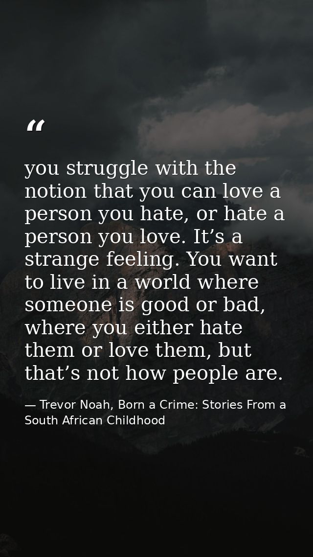 you struggle with the notion that you can love a person you hate, or hate a person you love. It’s a strange feeling. You — Trevor Noah, Born a Crime: Stories From a South African Childhood