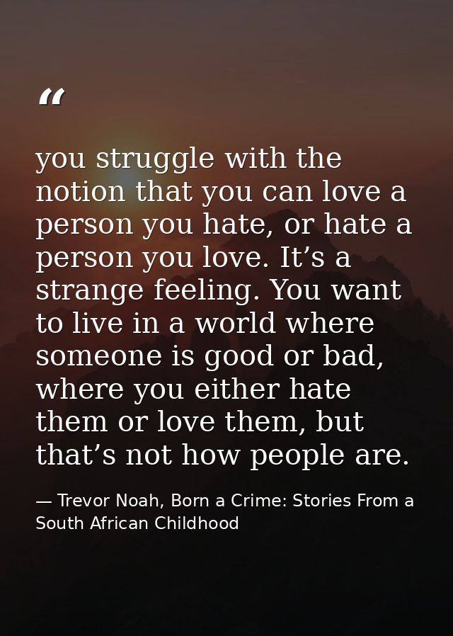 you struggle with the notion that you can love a person you hate, or hate a person you love. It’s a strange feeling. You — Trevor Noah, Born a Crime: Stories From a South African Childhood
