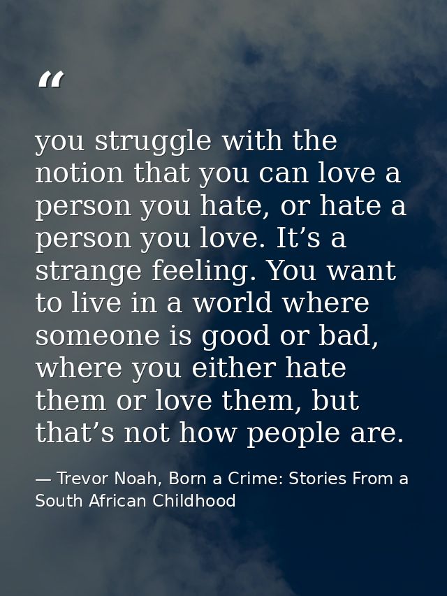 you struggle with the notion that you can love a person you hate, or hate a person you love. It’s a strange feeling. You — Trevor Noah, Born a Crime: Stories From a South African Childhood