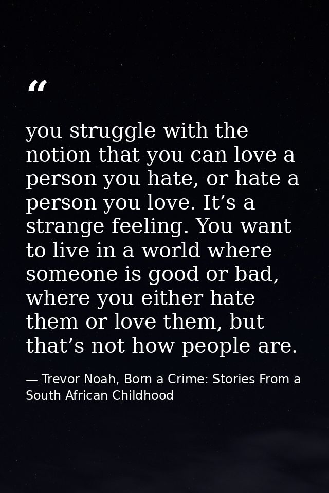 you struggle with the notion that you can love a person you hate, or hate a person you love. It’s a strange feeling. You — Trevor Noah, Born a Crime: Stories From a South African Childhood