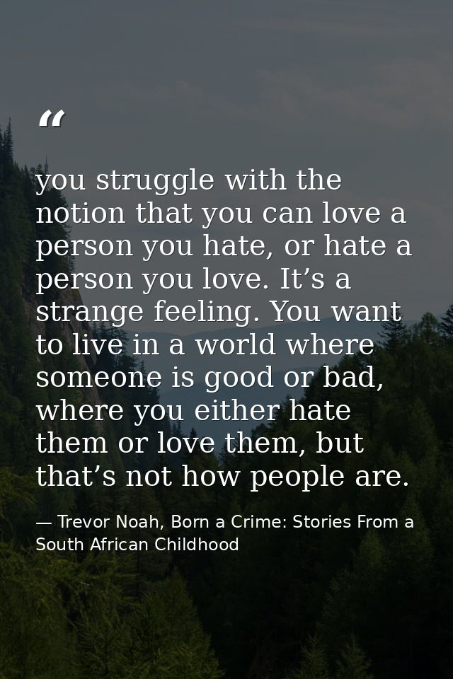you struggle with the notion that you can love a person you hate, or hate a person you love. It’s a strange feeling. You — Trevor Noah, Born a Crime: Stories From a South African Childhood