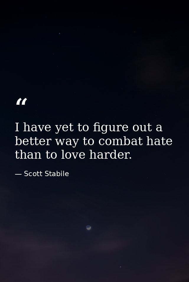 I have yet to figure out a better way to combat hate than to love harder. — Scott Stabile