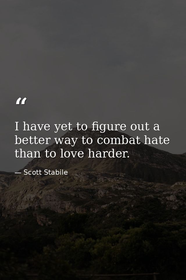 I have yet to figure out a better way to combat hate than to love harder. — Scott Stabile