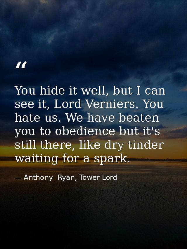 You hide it well, but I can see it, Lord Verniers. You hate us. We have beaten you to obedience but it's still there, li — Anthony  Ryan, Tower Lord