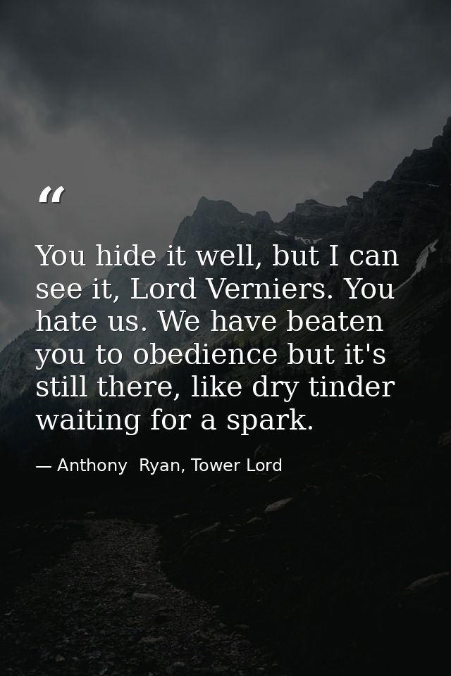 You hide it well, but I can see it, Lord Verniers. You hate us. We have beaten you to obedience but it's still there, li — Anthony  Ryan, Tower Lord