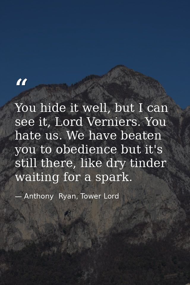 You hide it well, but I can see it, Lord Verniers. You hate us. We have beaten you to obedience but it's still there, li — Anthony  Ryan, Tower Lord
