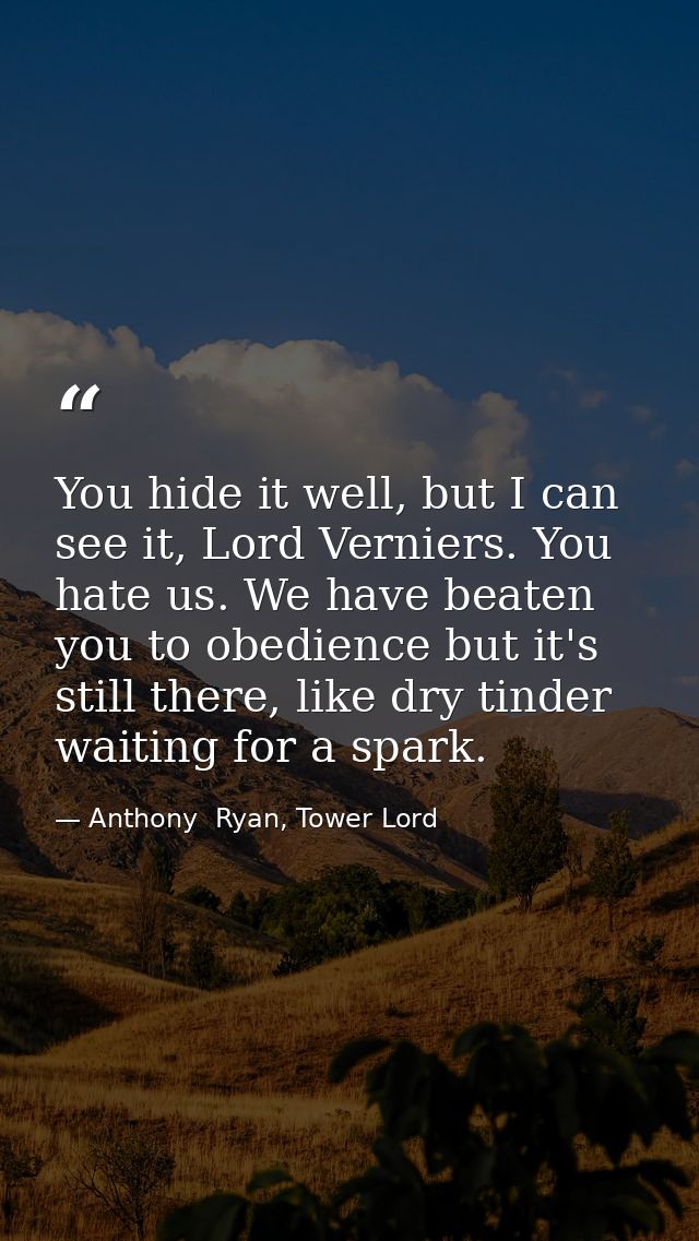 You hide it well, but I can see it, Lord Verniers. You hate us. We have beaten you to obedience but it's still there, li — Anthony  Ryan, Tower Lord