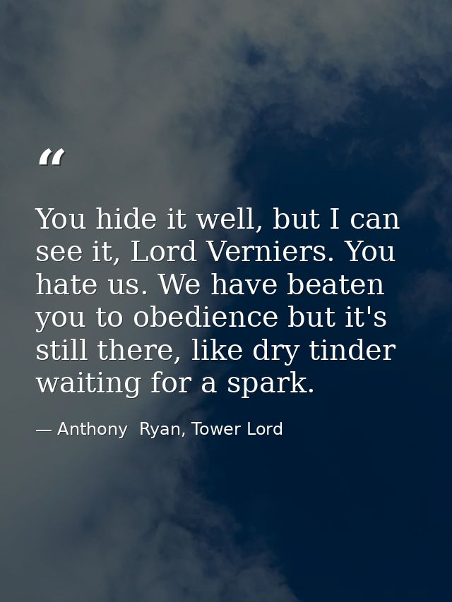 You hide it well, but I can see it, Lord Verniers. You hate us. We have beaten you to obedience but it's still there, li — Anthony  Ryan, Tower Lord