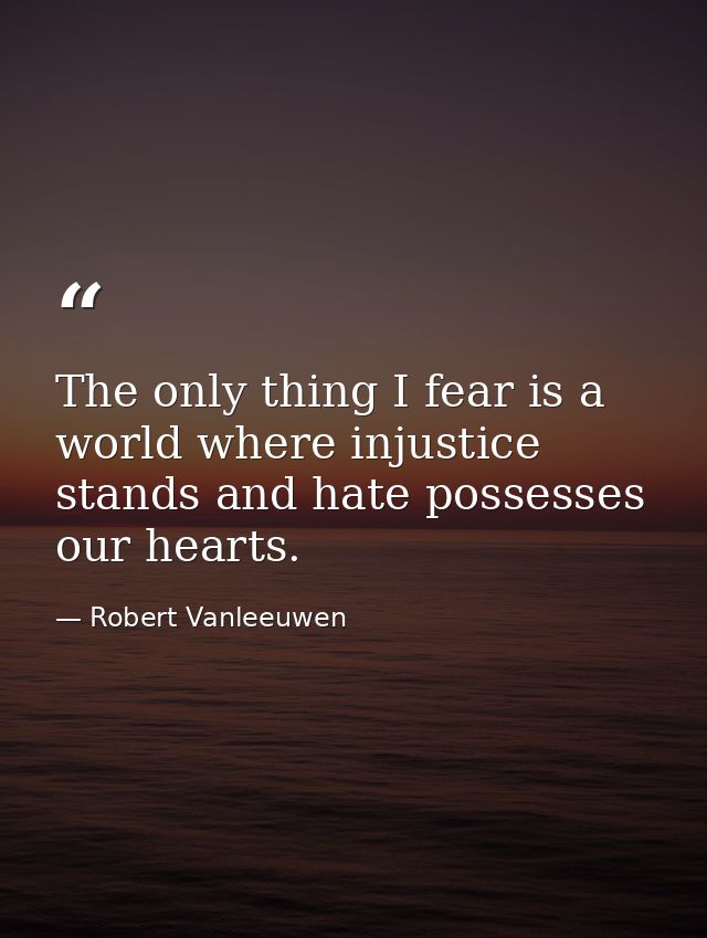 The only thing I fear is a world where injustice stands and hate possesses our hearts. — Robert Vanleeuwen