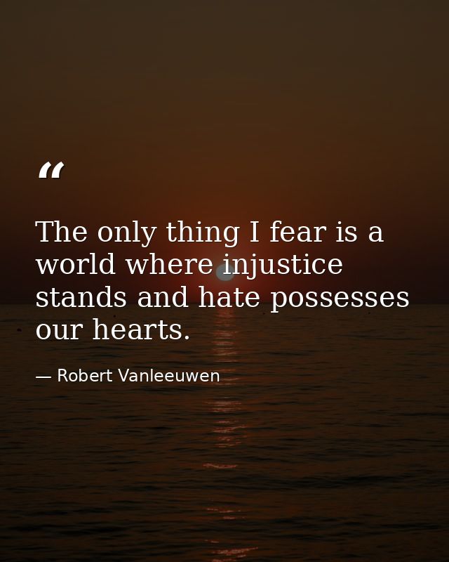 The only thing I fear is a world where injustice stands and hate possesses our hearts. — Robert Vanleeuwen