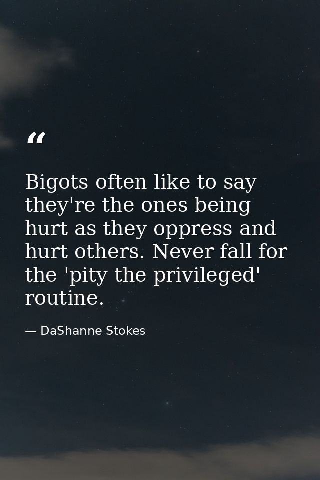 Bigots often like to say they're the ones being hurt as they oppress and hurt others. Never fall for the 'pity the privi — DaShanne Stokes