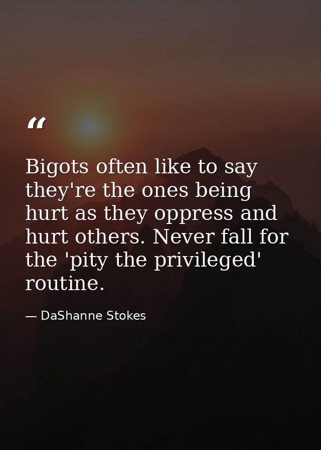 Bigots often like to say they're the ones being hurt as they oppress and hurt others. Never fall for the 'pity the privi — DaShanne Stokes