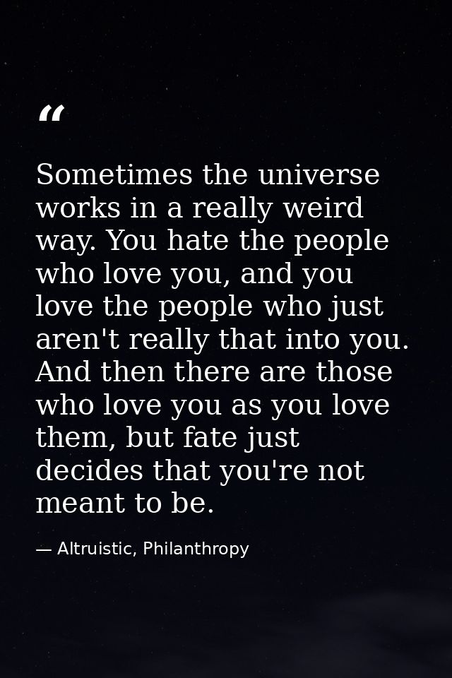 Sometimes the universe works in a really weird way. You hate the people who love you, and you love the people who just a — Altruistic, Philanthropy