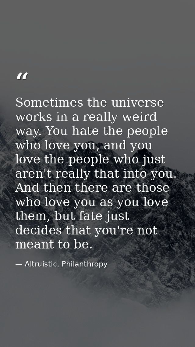 Sometimes the universe works in a really weird way. You hate the people who love you, and you love the people who just a — Altruistic, Philanthropy