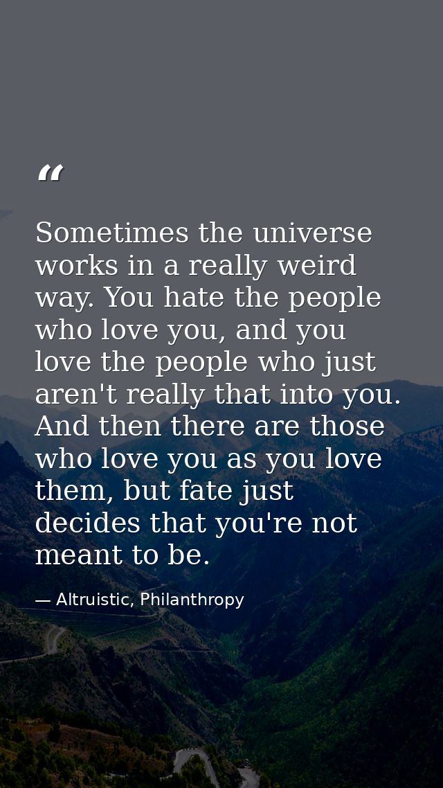 Sometimes the universe works in a really weird way. You hate the people who love you, and you love the people who just a — Altruistic, Philanthropy