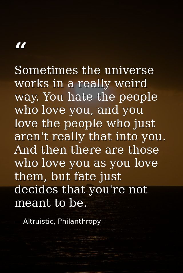 Sometimes the universe works in a really weird way. You hate the people who love you, and you love the people who just a — Altruistic, Philanthropy