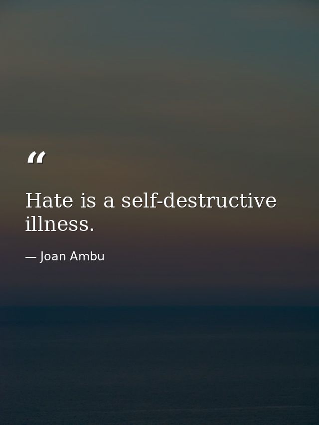 Hate is a self-destructive illness. — Joan Ambu