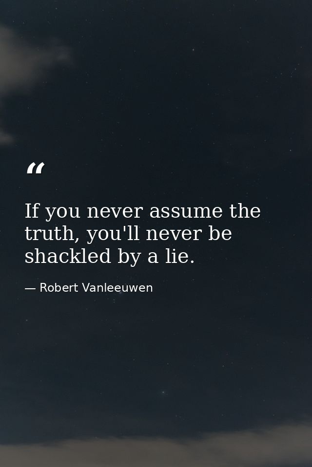 If you never assume the truth, you'll never be shackled by a lie. — Robert Vanleeuwen