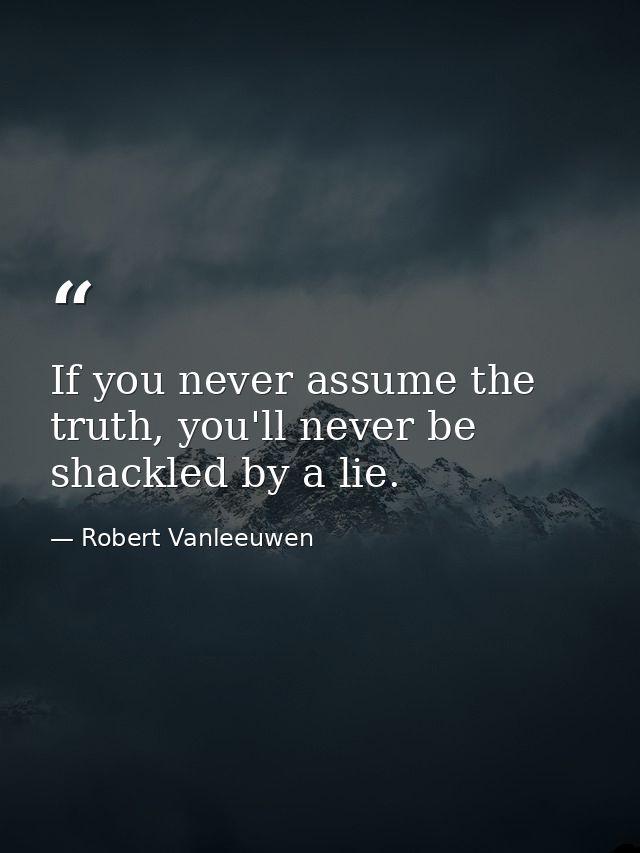 If you never assume the truth, you'll never be shackled by a lie. — Robert Vanleeuwen