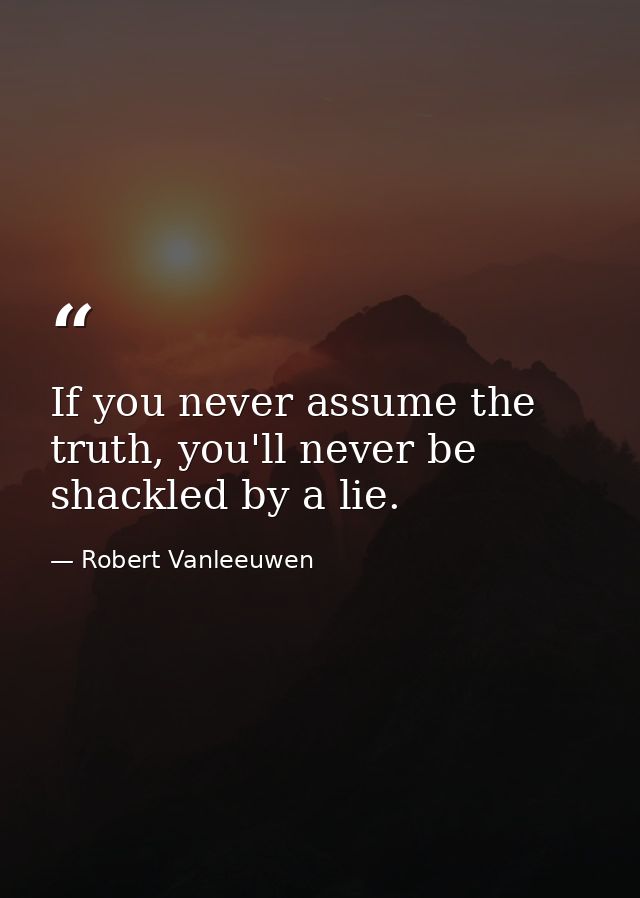 If you never assume the truth, you'll never be shackled by a lie. — Robert Vanleeuwen
