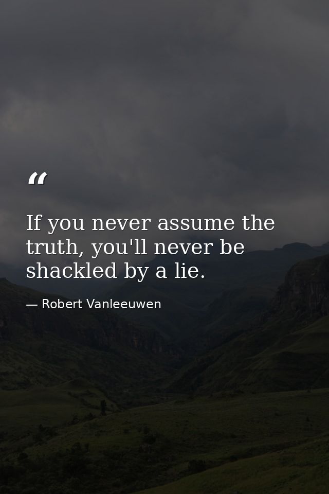 If you never assume the truth, you'll never be shackled by a lie. — Robert Vanleeuwen