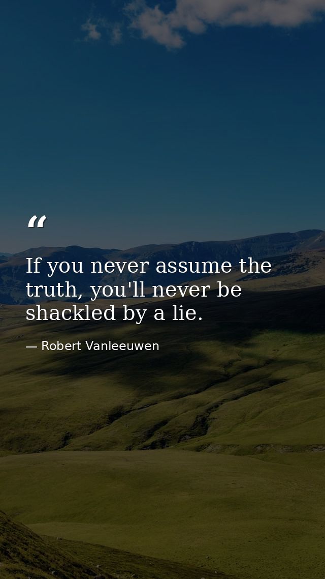 If you never assume the truth, you'll never be shackled by a lie. — Robert Vanleeuwen