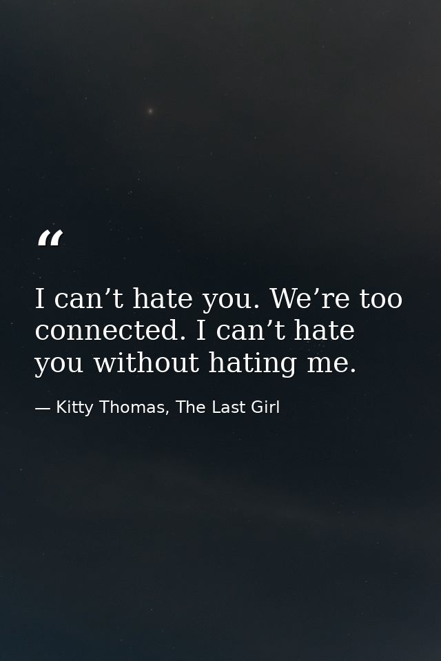 I can’t hate you. We’re too connected. I can’t hate you without hating me. — Kitty Thomas, The Last Girl