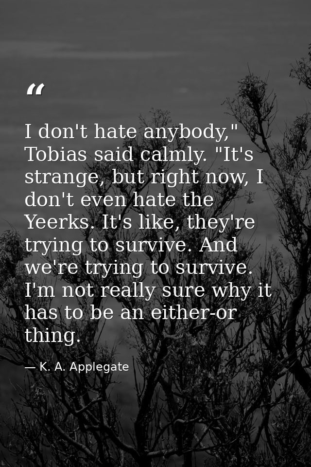 I don't hate anybody," Tobias said calmly. "It's strange, but right now, I don't even hate the Yeerks. It's like, they'r — K. A. Applegate