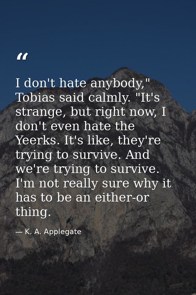 I don't hate anybody," Tobias said calmly. "It's strange, but right now, I don't even hate the Yeerks. It's like, they'r — K. A. Applegate