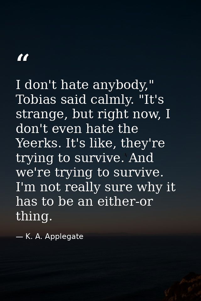 I don't hate anybody," Tobias said calmly. "It's strange, but right now, I don't even hate the Yeerks. It's like, they'r — K. A. Applegate