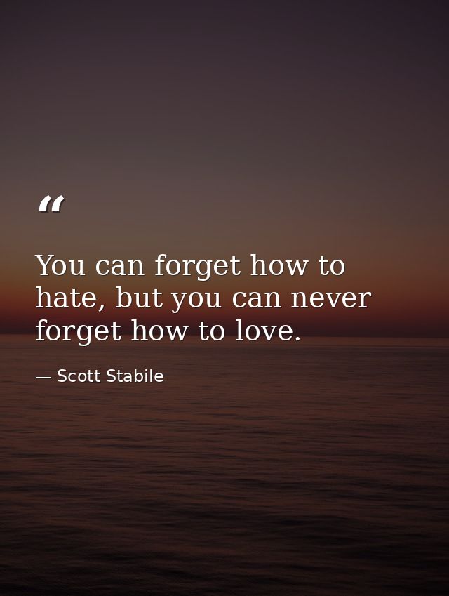 You can forget how to hate, but you can never forget how to love. — Scott Stabile