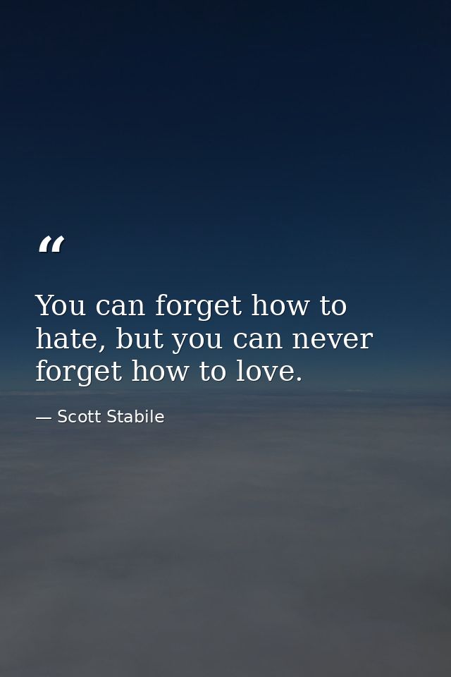 You can forget how to hate, but you can never forget how to love. — Scott Stabile