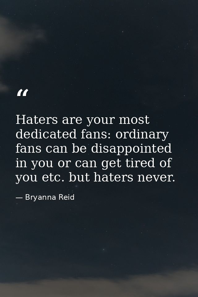 Haters are your most dedicated fans: ordinary fans can be disappointed in you or can get tired of you etc. but haters ne — Bryanna Reid