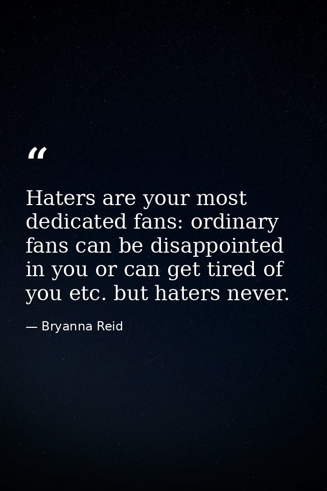 Haters are your most dedicated fans: ordinary fans can be disappointed in you or can get tired of you etc. but haters ne — Bryanna Reid