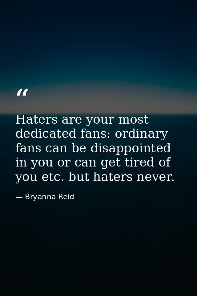 Haters are your most dedicated fans: ordinary fans can be disappointed in you or can get tired of you etc. but haters ne — Bryanna Reid